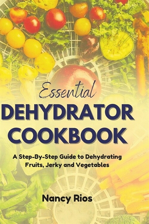 Essential Dehydrator Cookbook: A Step-By-Step Guide to Dehydrating Fruits, Jerky and Vegetables (Paperback)