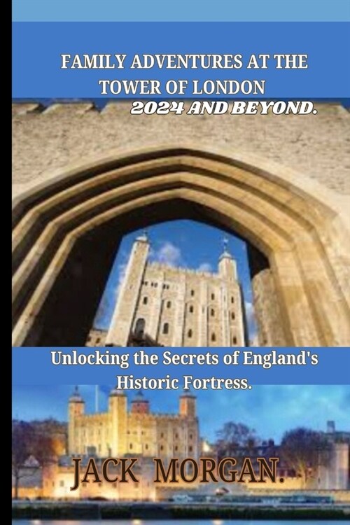 Family Adventures at the Tower of London 2024 and Beyond: Unlocking the Secrets of Englands Historic Fortress. (Paperback)