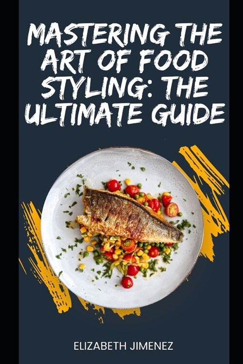 Mastering the Art of Food Styling: The Ultimate Guide (Paperback)