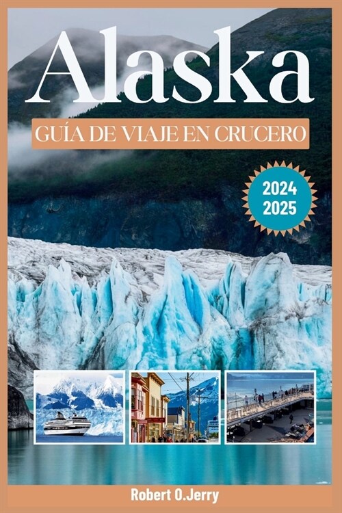 Gu? de Viaje de Cruceros a Alaska 2024-2025: Su recurso completo para explorar Alaska con consejos de expertos de un explorador experimentado con map (Paperback)