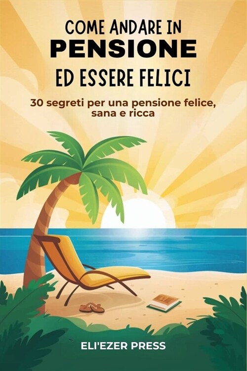 Come Andare in Pensione ed Essere Felici: 30 Segreti per una Pensione Felice, Sana e Ricca (Paperback)