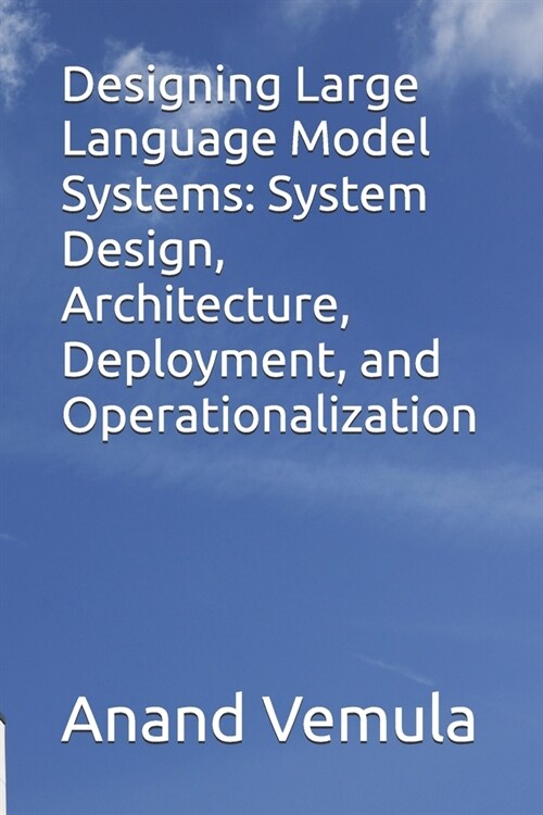 Designing Large Language Model Systems: System Design, Architecture, Deployment, and Operationalization (Paperback)