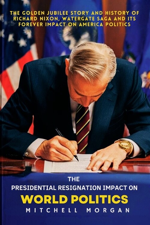 The Presidential Resignation Impact on World Politics: The Golden Jubilee Story and History of Richard Nixon, Watergate Saga and Its Forever Impact on (Paperback)