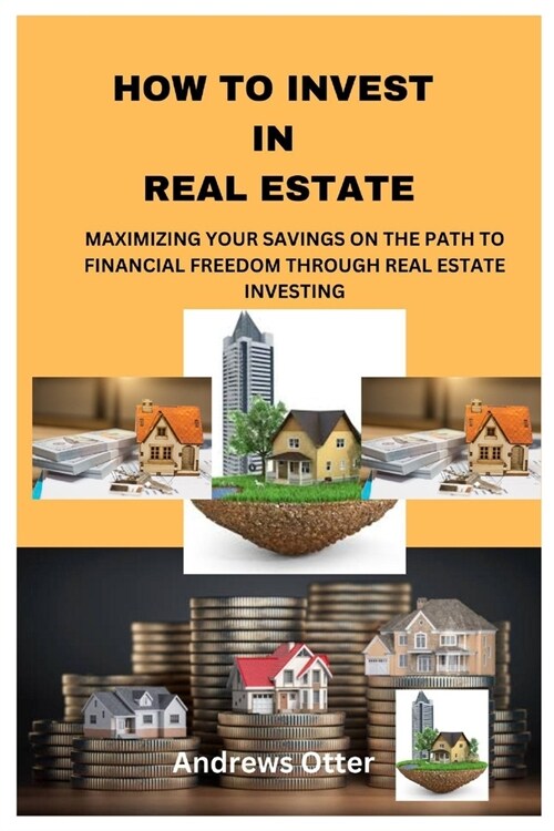 How to Invest in Real Estate: Maximizing Your Savings on the Path to Financial Freedom Through Real Estate Investing (Paperback)