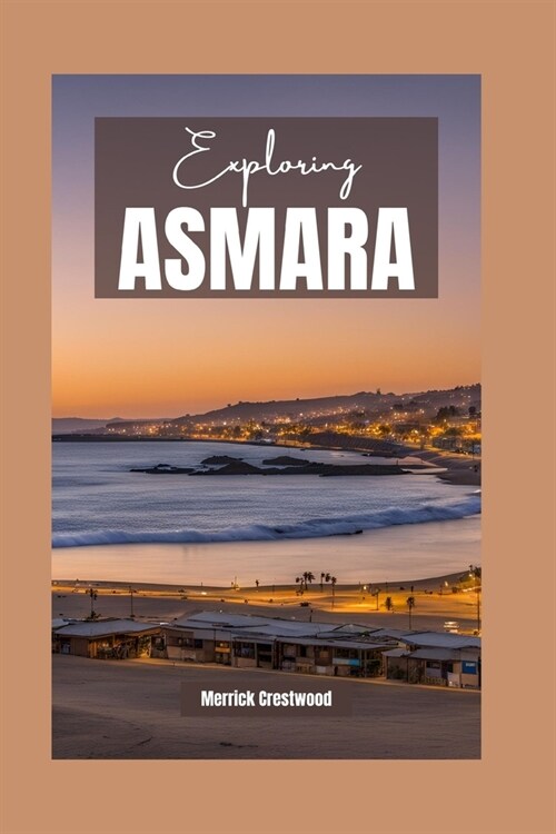 Exploring Asmara: Your Essential Guide to Discovering Art Deco, Timeless Culture and Hidden Gems of Eritreas Wonderland (Paperback)