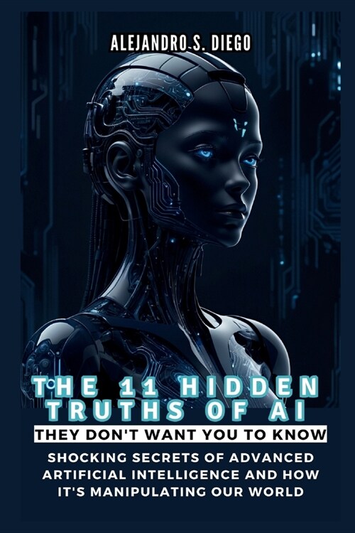 THE 11 HIDDEN TRUTHS OF AI They Dont Want You to Know: Shocking Secrets of Advanced Artificial Intelligence and How Its Manipulating Our World (Paperback)