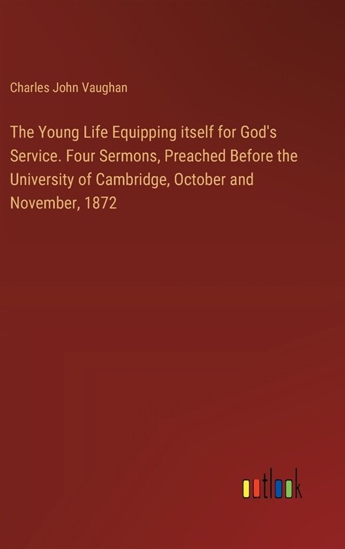 The Young Life Equipping itself for Gods Service. Four Sermons, Preached Before the University of Cambridge, October and November, 1872 (Hardcover)