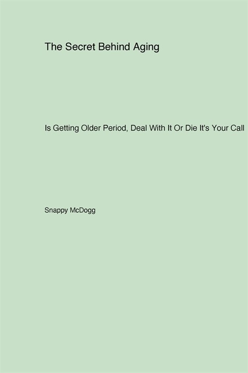 The Secret Behind Aging: Is Getting Older Period Deal With It Or Die Its Your Call (Paperback)