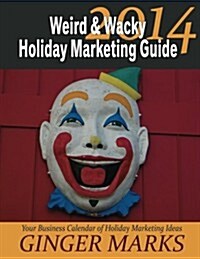 2014 Weird & Wacky Holiday Marketing Guide: Your Business Marketing Calendar of Ideas (Paperback)