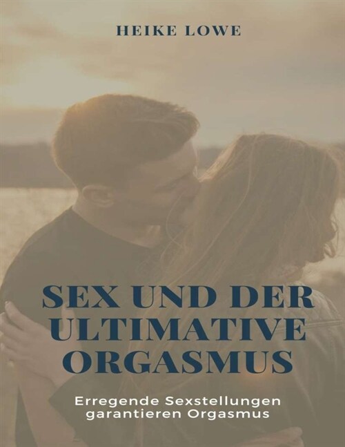 Sex Und Der Ultimative Orgasmus: Erregende Sexstellungen garantieren Orgasmus: Enth?t: Tantra & Kamasutra - 365 Sexstellungen 12 Arten von Orgasmen f (Paperback)