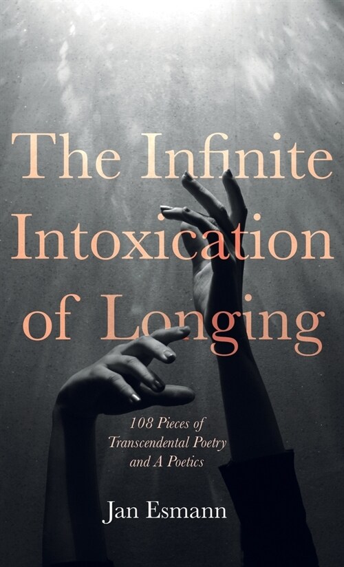 The Infinite Intoxication of Longing: 108 Pieces of Transcendental Poetry and a Poetics (Hardcover)