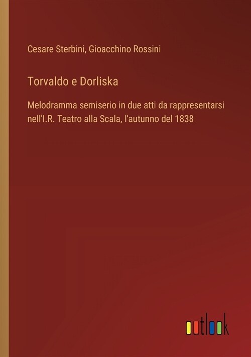 Torvaldo e Dorliska: Melodramma semiserio in due atti da rappresentarsi nellI.R. Teatro alla Scala, lautunno del 1838 (Paperback)