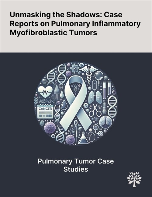 Unmasking the Shadows: Case Reports on Pulmonary Inflammatory Myofibroblastic Tumors (Paperback)