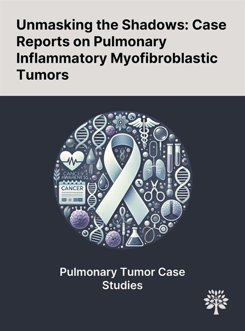 Unmasking the Shadows: Case Reports on Pulmonary Inflammatory Myofibroblastic Tumors (Hardcover)