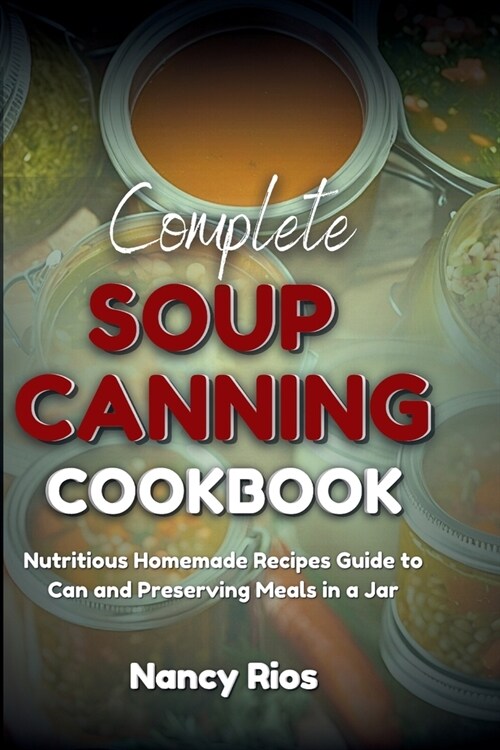 Complete Soup Canning Cookbook: Nutritious Homemade Recipes Guide to Can and Preserving Meals in a Jar (Paperback)