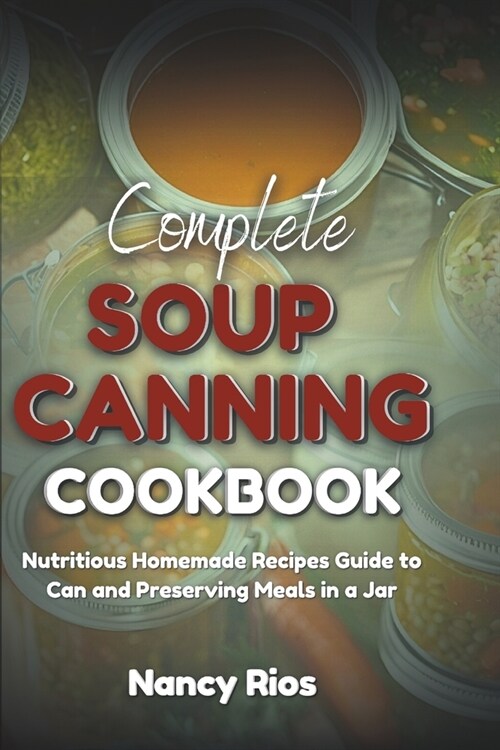 Complete Soup Canning Cookbook: Nutritious Homemade Recipes Guide to Can and Preserving Meals in a Jar (Paperback)