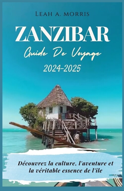 Zanzibar Guide de Voyage 2024-2025: D?ouvrez la culture, laventure et la v?itable essence de l?e (Paperback)