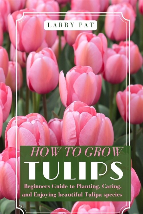 How to Grow Tulips: Beginners Guide to Planting, Caring, and Enjoying beautiful Tulipa species (Paperback)