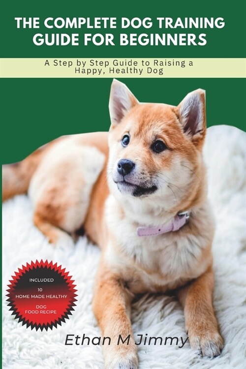 The Complete Dog Training Guide for Beginners: A Step By Step Guide To Raising A Happy, Healthy Dog (Paperback)