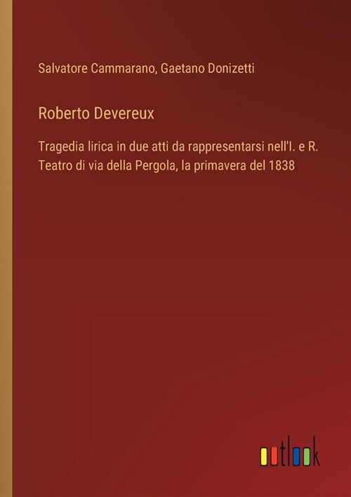 Roberto Devereux: Tragedia lirica in due atti da rappresentarsi nellI. e R. Teatro di via della Pergola, la primavera del 1838 (Paperback)