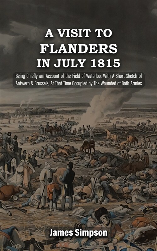 A VISIT TO FLANDERS IN JULY 1815 Being Chiefly am Account of the Field of Waterloo. With A Short Sketch of Antwerp & Brussels, At That Time Occupied b (Paperback)