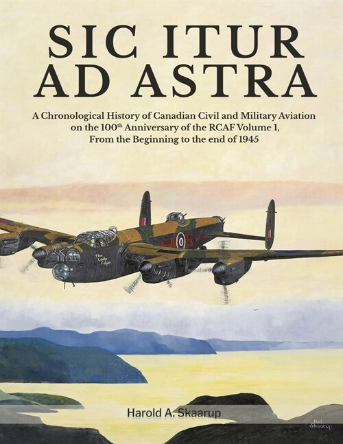 Sic Itur Ad Astra: A Chronological History of Canadian Civil and Military Aviation on the 100th Anniversary of the RCAF Volume 1, From th (Paperback)