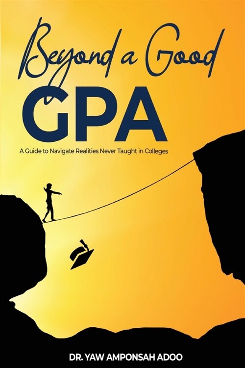 Beyond a Good GPA: A Guide to Navigate Realities Never Taught in Colleges (Paperback)