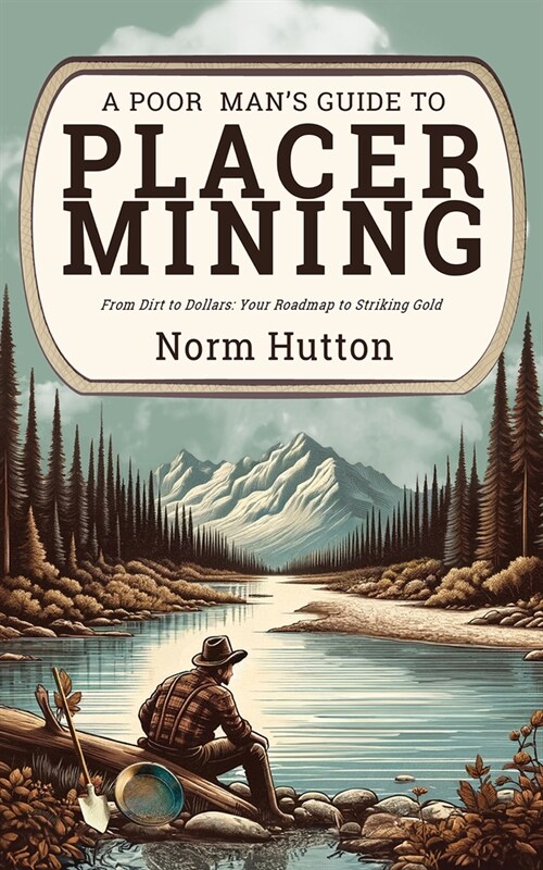 A Poor Mans Guide to Placer Mining: From Dirt to Dollars: Your Roadmap to Striking Gold (Paperback)