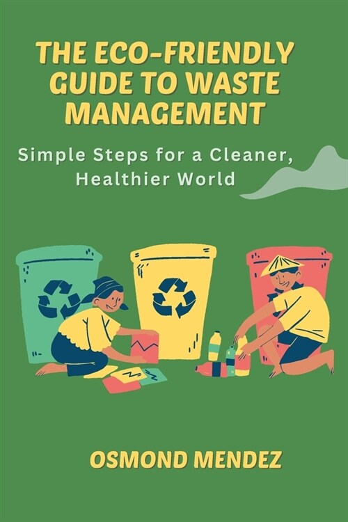 The Eco-Friendly Guide to Waste Management: Simple Steps for a Cleaner, Healthier World (Paperback)