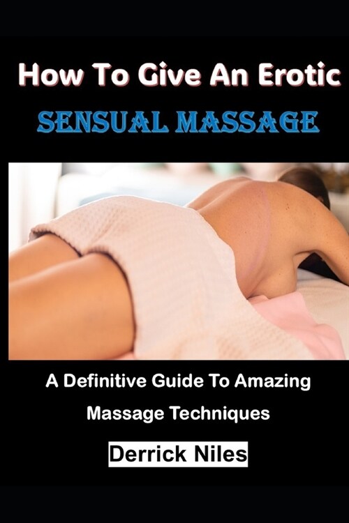 How To Give An Erotic Sensual Massage: A Definitive Guide To Amazing Massage Techniques (Paperback)