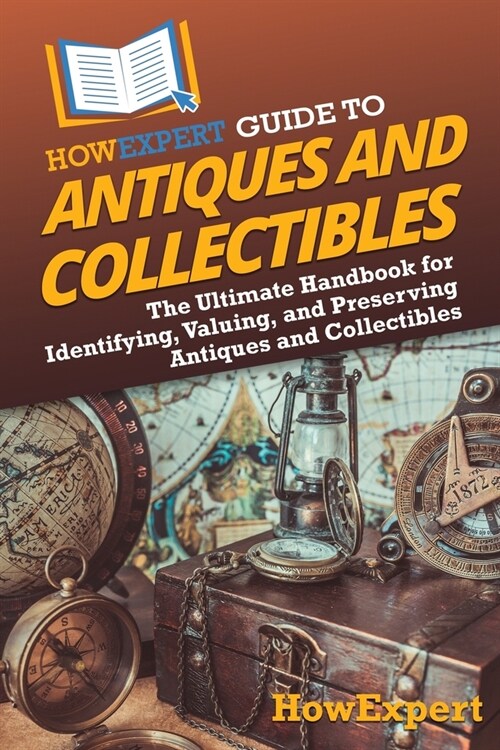 HowExpert Guide to Antiques and Collectibles: The Ultimate Handbook for Identifying, Valuing, and Preserving Antiques and Collectibles (Paperback)