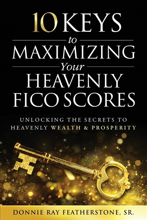 10 Keys to Maximizing Your Heavenly FICO Scores: Unlocking the Secrets to Heavenly Wealth and Prosperity (Paperback)