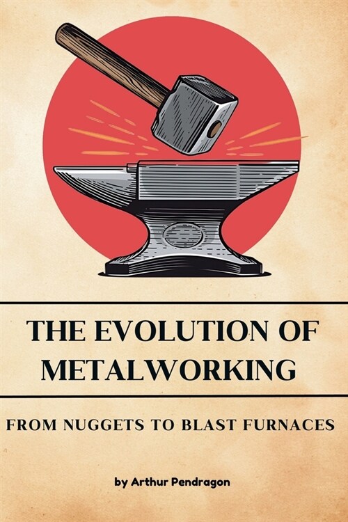 The Evolution of Metalworking: From Nuggets to Blast Furnaces (Paperback)