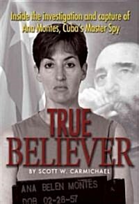 True Believer: Inside the Investigation and Capture of Ana Montes, Cubas Master Spy (Paperback)
