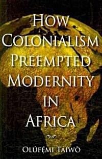 How Colonialism Preempted Modernity in Africa (Paperback)