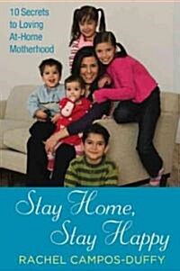 Stay Home, Stay Happy: 10 Secrets to Loving At-Home Motherhood (Paperback)