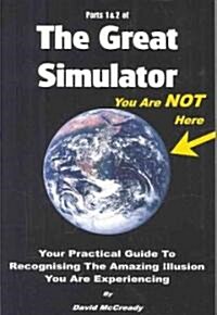 The Great Simulator, Parts 1 & 2: Your Practical Guide to Recognising the Amazing Illusion You Are Experiencing                                        (Paperback)