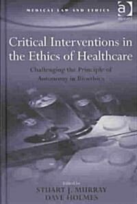 Critical Interventions in the Ethics of Healthcare : Challenging the Principle of Autonomy in Bioethics (Hardcover)