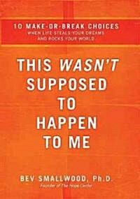 This Wasnt Supposed to Happen to Me: 10 Make-Or-Break Choices When Life Steals Your Dreams and Rocks Your World (Paperback)