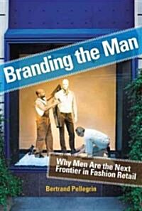 Branding the Man: Why Men Are the Next Frontier in Fashion Retail (Hardcover)