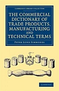 The Commercial Dictionary of Trade Products, Manufacturing and Technical Terms : With a Definition of the Moneys, Weights, and Measures, of All Countr (Paperback)