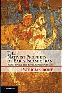 The Nativist Prophets of Early Islamic Iran : Rural Revolt and Local Zoroastrianism (Paperback)