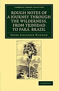 Rough Notes of a Journey through the Wilderness, from Trinidad to Para, Brazil : By Way of the Great Cataracts of the Orinoco, Atabapo, and Rio Negro (Paperback)