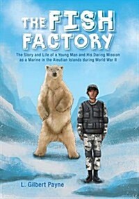 The Fish Factory: The Story and Life of a Young Man and His Daring Mission as a Marine in the Aleutian Islands During World War II (Hardcover)