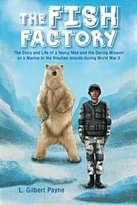 The Fish Factory: The Story and Life of a Young Man and His Daring Mission as a Marine in the Aleutian Islands During World War II (Paperback)