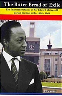The Bitter Bread of Exile. the Financial Problems of Sir Edward Mutesa II During His Final Exile, 1966 - 1969 (Paperback)