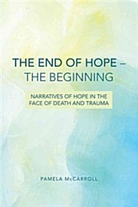 The End of Hope--The Beginning: Narratives of Hope in the Face of Death and Trauma (Paperback)