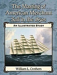 The Masting of American Merchant Sail in the 1850s: An Illustrated Study (Paperback)