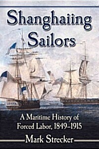 Shanghaiing Sailors: A Maritime History of Forced Labor, 1849-1915 (Paperback)