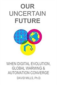 Our Uncertain Future: When Digital Evolution, Global Warming and Automation Converge (Paperback)